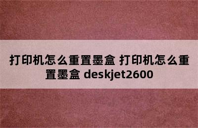 打印机怎么重置墨盒 打印机怎么重置墨盒 deskjet2600